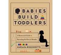 Babies Build Toddlers: A Montessori Guide to Parenting the First 18 Months