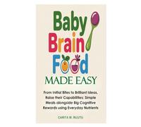 Baby Brain Food Made Easy: From Initial Bites to Brilliant Ideas, Raise their Capabilities; Simple Meals alongside Big Cognitive Rewards using Everyday Nutrients