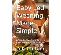 Baby Led Weaning Made Simple: A Step-by-Step Guide to Introducing Solid Foods Safely