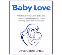 Baby Love: What love means to a baby and how mom and dad can create a loving bond with their infant
