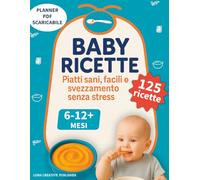 Baby Ricette: 125 Piatti Sani, Facili e Svezzamento Senza Stress da 6-12+ Mesi