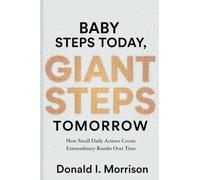 Baby Steps today, Giant Steps tomorrow: How Small Daily Actions Create Extraordinary Results Over Time