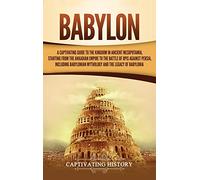 Babylon: A Captivating Guide to the Kingdom in Ancient Mesopotamia, Starting from the Akkadian Empire to the Battle of Opis Against Persia, Including Babylonian Mythology and the Legacy of Babylonia