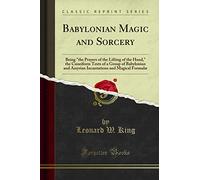 Babylonian Magic and Sorcery: Being "the Prayers of the Lifting of the Hand," the Cuneiform Texts of a Group of Babylonian and Assyrian Incantations and Magical Formulæ (Classic Reprint)