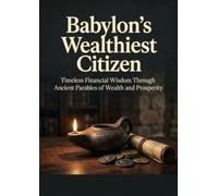 Babylon's Wealthiest Citizen: Timeless Financial Wisdom Through Ancient Parables of Wealth and Prosperity