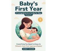 Baby's First Year: A Comprehensive Guide for New Parents: Everything You Need to Know to Thrive in Your First Year as a Parent