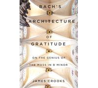 Bach’s Architecture of Gratitude: On the Genius of the Mass in B Minor