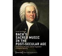 Bach’s Sacred Music in the Post-Secular Age: Performance, Reception, and the Negotiation of Religious Meaning (Musik und Klangkultur)