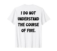 (Back) I Do Not Understand The Course of Fire Funny Saying T-Shirt