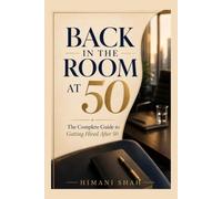 Back in the Room At 50: The Complete Guide to Getting Hired After 50