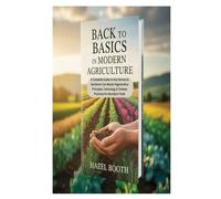 BACK TO BASICS IN MODERN AGRICULTURE: A Complete Guide to How Farmers & Gardeners Can Master Regenerative Principles, Technology & Timeless Practices for Abundant Yields
