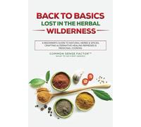Back To Basics:: Lost in the Herbal Wilderness - A Beginner's Guide to Natural Herbs & Spices, Crafting Alternative Healing Remedies & Medicinal Cooking (Back To Basics - What To Do First Series!)