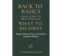 Back to Basics Your Guide to Brain Health: What to Do First - Support Memory, Focus & Long-Term Cognitive Wellness (Back To Basics - What To Do First Series!)