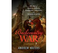 Backcountry War: The Rise of Francis Marion, Banastre Tarleton, and Thomas Sumter