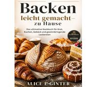 Backen leicht gemacht -zu Hause: Das ultimative Backbuch für Brot, Kuchen, Gebäck und gewinnbringende Leckereien