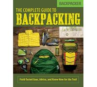 Backpacker's Complete Guide to Backpacking: Field-Tested Gear, Advice, and Know-How for the Trail (Backpacker Magazine Series)