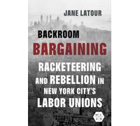 Backroom Bargaining : Racketeering and Rebellion in New York City's Labor Unions
