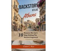 Backstory Atlas Athens: 10 Reasons We Can't Stop Visiting The Ancient Argument - A Guide to Its Travel History (Backstory Atlas: Europe's Great Cities)