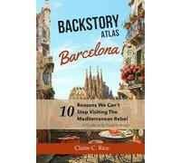 Backstory Atlas Barcelona: 10 Reasons We Can't Stop Visiting The Mediterranean Rebel - A Guide to Its Travel History (Backstory Atlas: Europe's Great Cities)