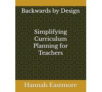 Backwards by Design: Simplifying Curriculum Planning for Teachers: A Practical Guide to Planning with the End in Mind