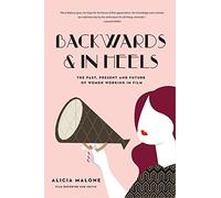 Backwards and in Heels: The Past, Present And Future Of Women Working In Film (Incredible Women Who Broke Barriers in Filmmaking)