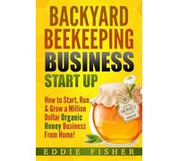 Backyard Beekeeping Business Strat Up: How to Start, Run & Grow a Million Dollar Organic Honey Business From Home!