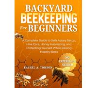 BACKYARD BEEKEEPING FOR BEGINNERS: A Complete Guide to Safe Apiary Setup, Hive Care, Honey Harvesting, and Protecting Yourself While Raising Healthy Bees (The Start-From-Scratch Series)