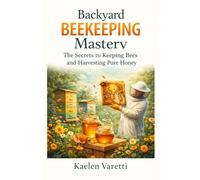 BACKYARD BEEKEEPING MASTERY: The Secrets to Keeping Bees and Harvesting Pure Honey