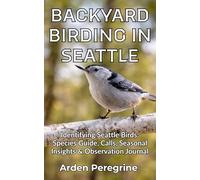 Backyard Birding in Seattle: Essential Bird Watching Guide: Seattle & Pacific Northwest Species Identification, Calls, Seasonal Patterns & 30 Field Logs for Backyard Birders