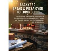 Backyard Bread & Pizza Oven Building Guide: Your Practical DIY Bible For Assembling A Durable, High-Performance Masonry Stove And Outdoor Kitchen Hub ... Off-Grid Cooking (The How-to DIY Bibles)