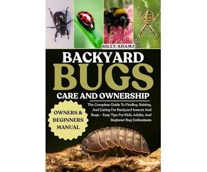BACKYARD BUGS CARE AND OWNERSHIP: The Complete Guide To Finding, Raising, And Caring For Backyard Insects And Bugs - Easy Tips For Kids, Adults, And Beginner Bug Enthusiasts