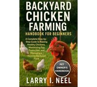 BACKYARD CHICKEN FARMING HANDBOOK FOR BEGINNERS: A Complete Step-by-Step Guide to Raising Healthy Chickens, Maximizing Egg Production, and Managing a Thriving Backyard Flock for Beginners.