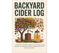 Backyard Cider Log: A Complete Tracking Journal for Apple Growers & Home Cider Makers - Orchard Notes, Pressing Records, Fermentation Logs & Tasting Notes