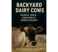 Backyard Dairy Cows 101: A Beginner’s Guide to Family Milk & Grazing: Simple Systems for Feeding, Milking, Pasture Care, Calving & Low-Input Homestead Cow Management