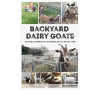 Backyard Dairy Goats: A natural approach to keeping goats in any yard