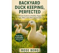 BACKYARD DUCK KEEPING, PERFECTED: The Ultimate Guide to a Healthy, Happy Flock for Eggs, Meat, and a More Sustainable Life