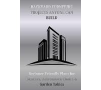 BACKYARD FURNITURE PROJECTS ANYONE CAN BUILD: Beginner-Friendly Plans for Benches, Adirondack Chairs & Garden Tables