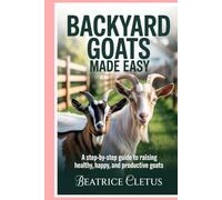 Backyard Goats Made Easy: A Step-by-Step Guide to Raising Healthy, Happy, and Productive Goats