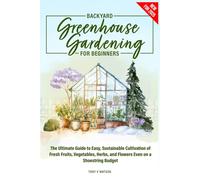 Backyard Greenhouse Gardening for Beginners: The Ultimate Guide to Easy, Sustainable Cultivation of Fresh Fruits, Vegetables, Herbs, and Flowers Even on a Shoestring Budget"
