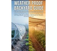 Backyard Guide To Surviving Sudden Frosts And Extreme Heat: A Step-by- Step Guide to Climate- Adaptive Gardening, Cheap DIY Hoop Houses, and Shade-Cloth Hacks for a Resilient Year-Round Harvest