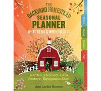 Backyard Homestead Seasonal Planner, The: What to Do & When to Do It in the Garden, Orchard, Barn, Pasture & Equipment Shed