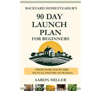 Backyard Homesteader's 90 Day Launch Plan for Beginners: From Bare Backyard to Full Pantry in 90 Days (Backyard Homesteader's Series with Aaron Miller)