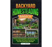 Backyard Homesteading Basics: Practial, Time-Saving Guide To Self-Sufficient Living-Grow, Raise, and Preserve Your Own Food Even With Limited Space and Budget