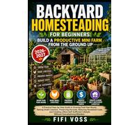 BACKYARD HOMESTEADING FOR BEGINNERS: BUILD A PRODUCTIVE MINI FARM FROM THE GROUND UP: A Practical Step-by-Step Guide to Growing Food Year-Round, ... Costs, and Creating a More Self-Sufficient Li