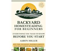 Backyard Homesteading For Beginners - Everything You Need To Know Before You Start: Save Time and Money, Maximize Harvest, and Avoid Common Beginner ... Homesteader's Series with Aaron Miller)