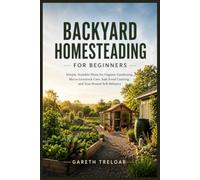 Backyard Homesteading for Beginners: Simple, Scalable Plans for Organic Gardening, Micro-Livestock Care, Safe Food Canning, and Year-Round Self-Reliance