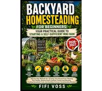 Backyard Homesteading for Beginners: Your Practical Guide to Starting a Self- Sufficient Mini Farm: Step-by-Step Methods for Growing Year-Round Food, ... Cutting Household Costs, and Avoidin