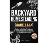 Backyard Homesteading Made Easy: The Step-By-Step Guide For Beginners To Grow Organic Food, Raise Healthy Hens, And Embrace Sustainable Living