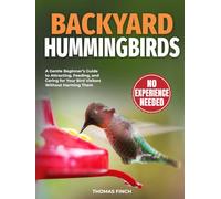 Backyard Hummingbirds: A Gentle Beginner’s Guide to Attracting, Feeding, and Caring for Your Bird Visitors Without Harming Them