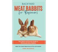 Backyard Meat Rabbits for Beginners: Your Quick and Concise Guide to Effortlessly Raise Rabbits Meat on Your Table in as Little as 90 Days!